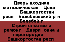 Дверь входная металлическая › Цена ­ 3 000 - Башкортостан респ., Белебеевский р-н, Белебей г. Строительство и ремонт » Двери, окна и перегородки   . Башкортостан респ.